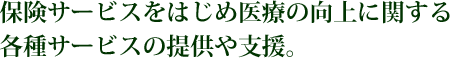 保険サービスをはじめ医療の向上に関する 各種サービスの提供や支援。
